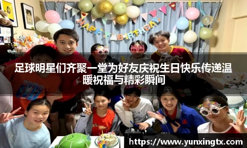 足球明星们齐聚一堂为好友庆祝生日快乐传递温暖祝福与精彩瞬间
