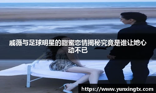 戚薇与足球明星的甜蜜恋情揭秘究竟是谁让她心动不已